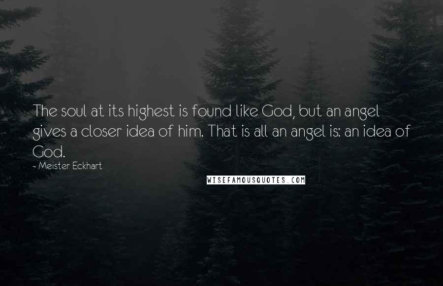 Meister Eckhart Quotes: The soul at its highest is found like God, but an angel gives a closer idea of him. That is all an angel is: an idea of God.