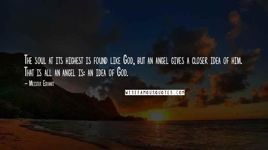 Meister Eckhart Quotes: The soul at its highest is found like God, but an angel gives a closer idea of him. That is all an angel is: an idea of God.