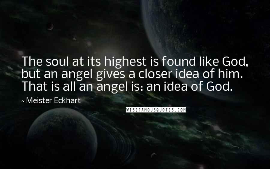 Meister Eckhart Quotes: The soul at its highest is found like God, but an angel gives a closer idea of him. That is all an angel is: an idea of God.
