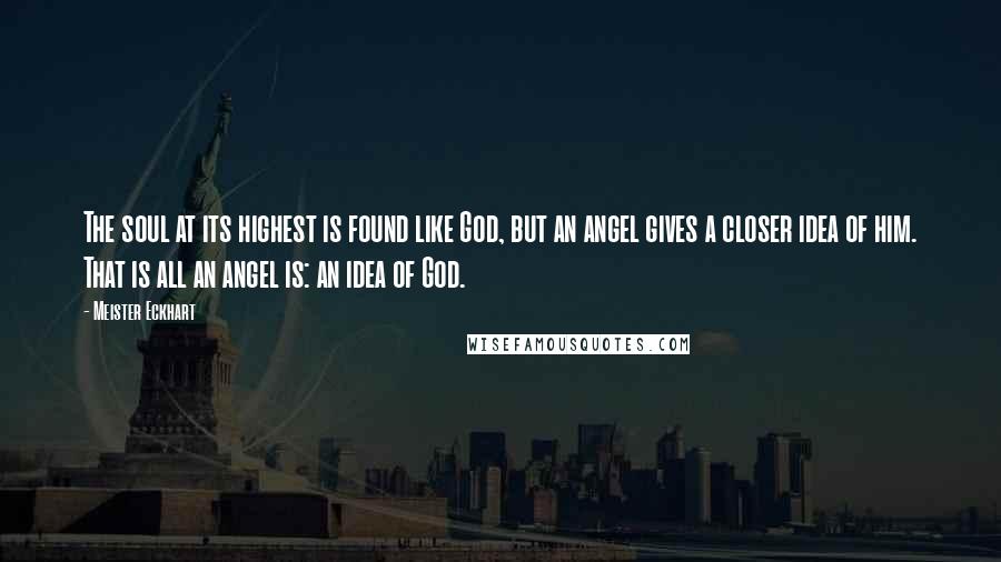 Meister Eckhart Quotes: The soul at its highest is found like God, but an angel gives a closer idea of him. That is all an angel is: an idea of God.