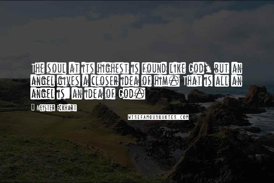 Meister Eckhart Quotes: The soul at its highest is found like God, but an angel gives a closer idea of him. That is all an angel is: an idea of God.