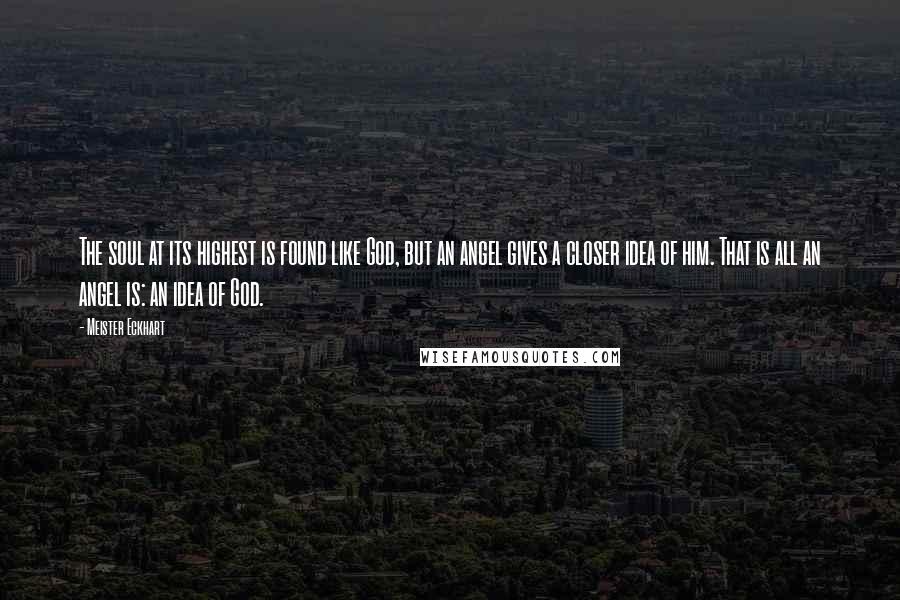 Meister Eckhart Quotes: The soul at its highest is found like God, but an angel gives a closer idea of him. That is all an angel is: an idea of God.