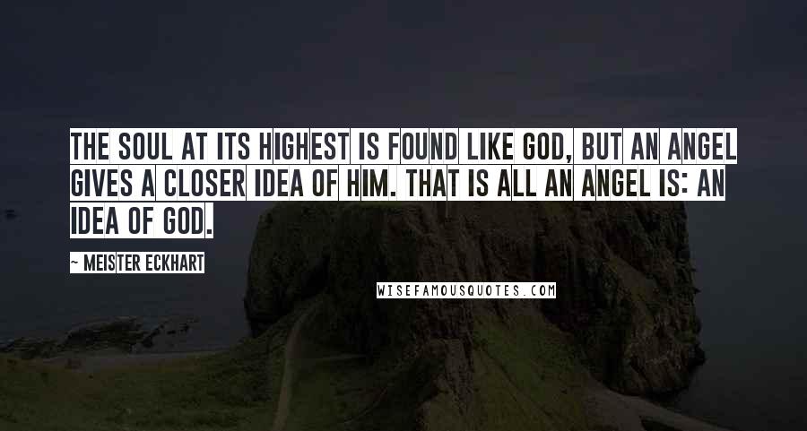 Meister Eckhart Quotes: The soul at its highest is found like God, but an angel gives a closer idea of him. That is all an angel is: an idea of God.