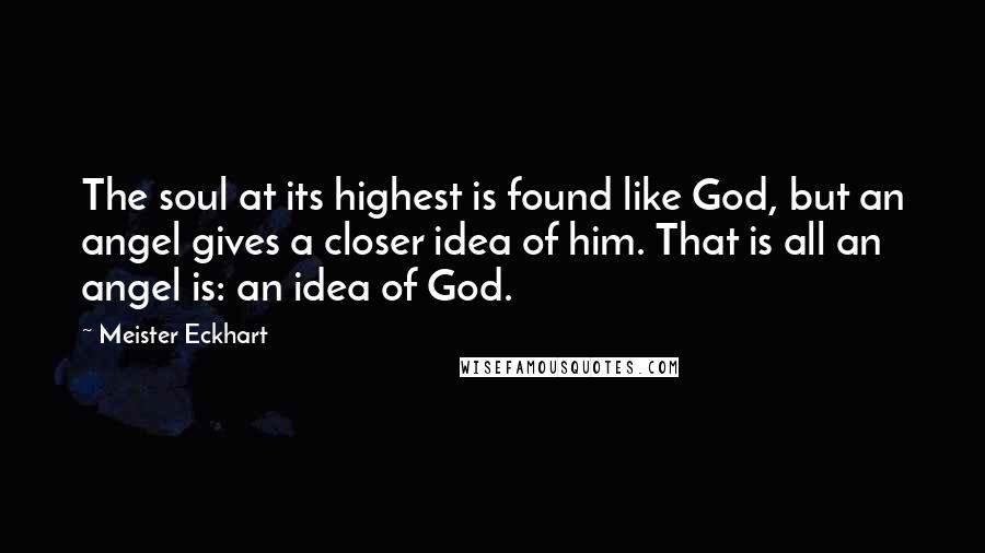 Meister Eckhart Quotes: The soul at its highest is found like God, but an angel gives a closer idea of him. That is all an angel is: an idea of God.