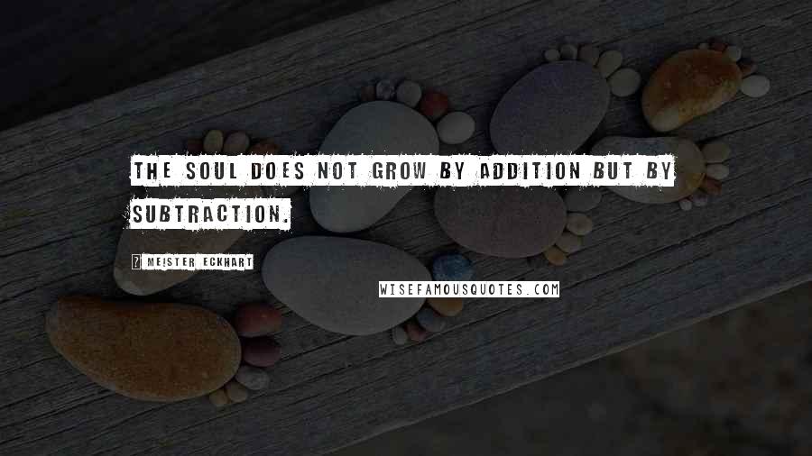 Meister Eckhart Quotes: The soul does not grow by addition but by subtraction.