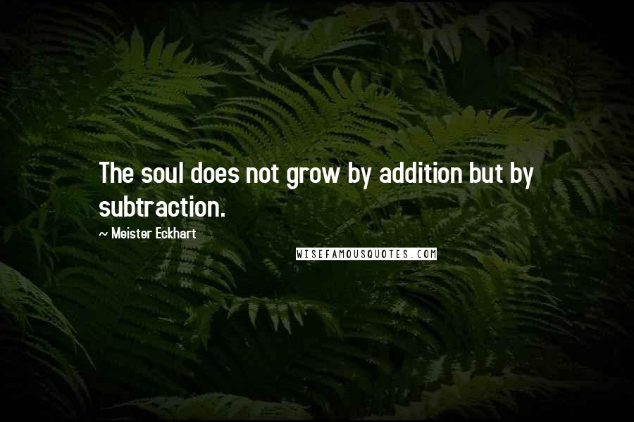 Meister Eckhart Quotes: The soul does not grow by addition but by subtraction.