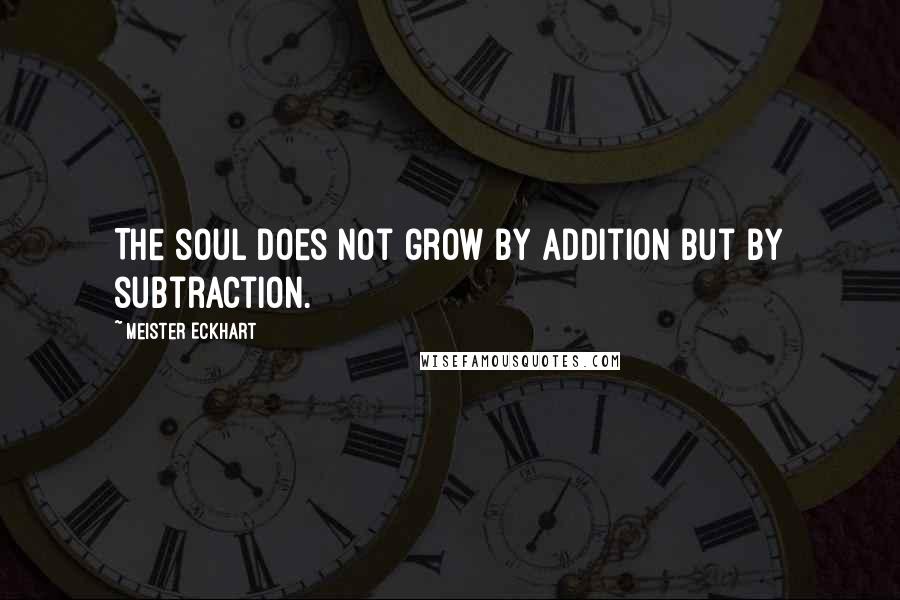 Meister Eckhart Quotes: The soul does not grow by addition but by subtraction.