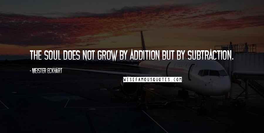 Meister Eckhart Quotes: The soul does not grow by addition but by subtraction.