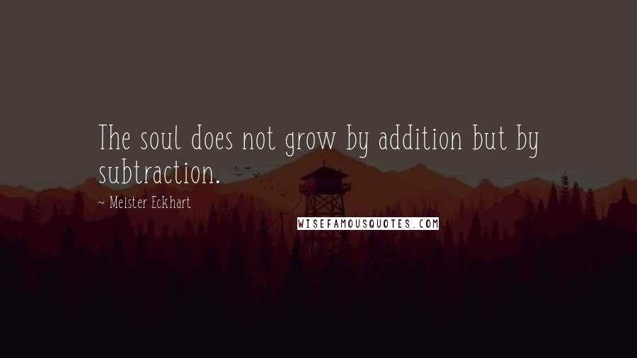 Meister Eckhart Quotes: The soul does not grow by addition but by subtraction.