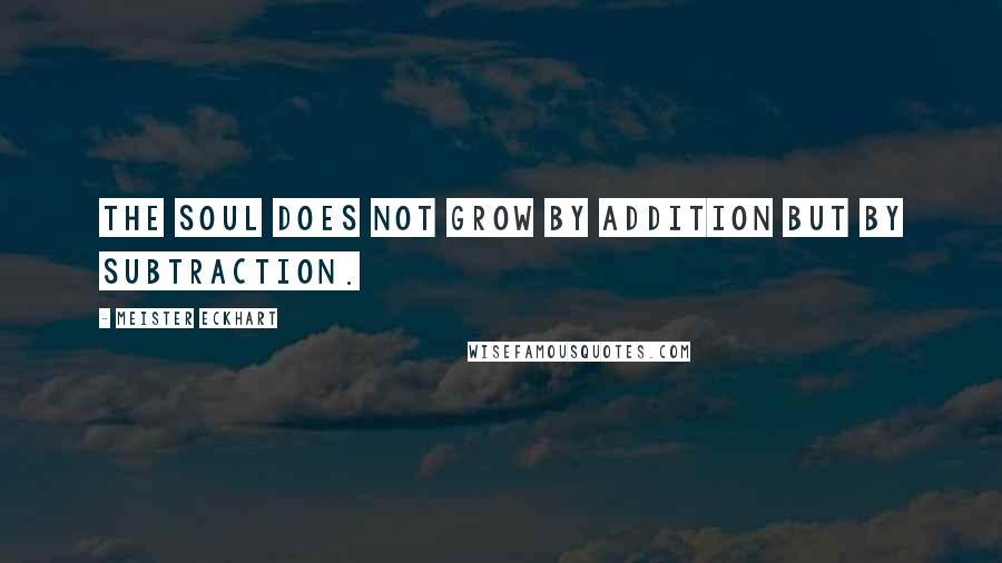 Meister Eckhart Quotes: The soul does not grow by addition but by subtraction.