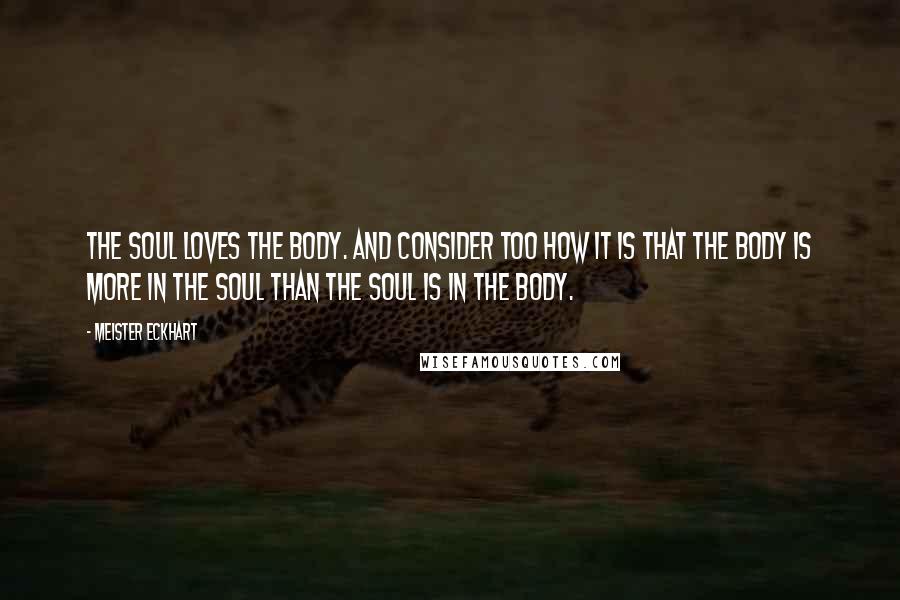 Meister Eckhart Quotes: The soul loves the body. And consider too how it is that the body is more in the soul than the soul is in the body.