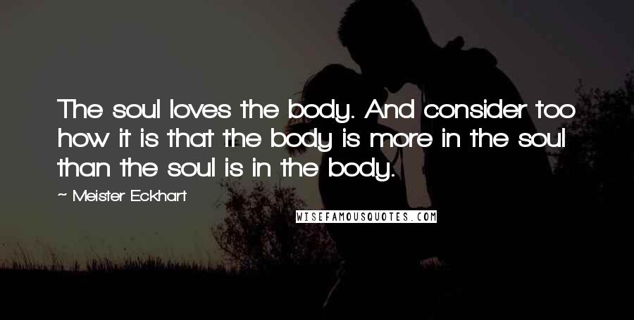 Meister Eckhart Quotes: The soul loves the body. And consider too how it is that the body is more in the soul than the soul is in the body.