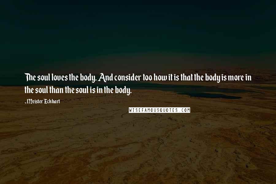 Meister Eckhart Quotes: The soul loves the body. And consider too how it is that the body is more in the soul than the soul is in the body.