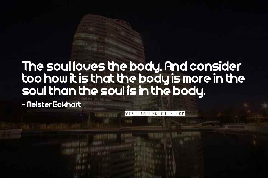 Meister Eckhart Quotes: The soul loves the body. And consider too how it is that the body is more in the soul than the soul is in the body.