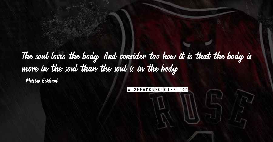 Meister Eckhart Quotes: The soul loves the body. And consider too how it is that the body is more in the soul than the soul is in the body.