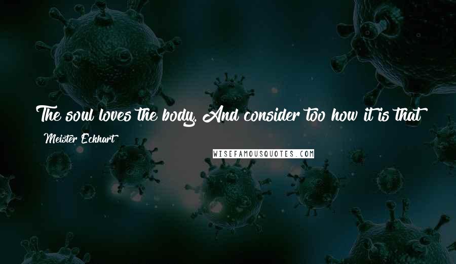 Meister Eckhart Quotes: The soul loves the body. And consider too how it is that the body is more in the soul than the soul is in the body.