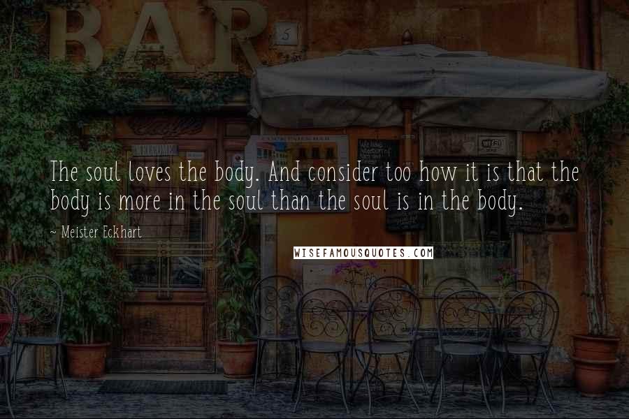 Meister Eckhart Quotes: The soul loves the body. And consider too how it is that the body is more in the soul than the soul is in the body.