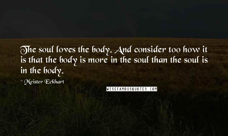 Meister Eckhart Quotes: The soul loves the body. And consider too how it is that the body is more in the soul than the soul is in the body.