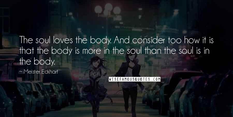 Meister Eckhart Quotes: The soul loves the body. And consider too how it is that the body is more in the soul than the soul is in the body.