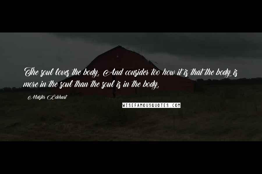 Meister Eckhart Quotes: The soul loves the body. And consider too how it is that the body is more in the soul than the soul is in the body.
