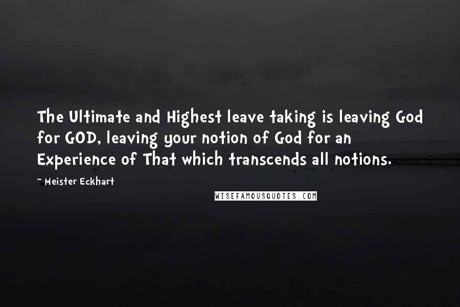 Meister Eckhart Quotes: The Ultimate and Highest leave taking is leaving God for GOD, leaving your notion of God for an Experience of That which transcends all notions.