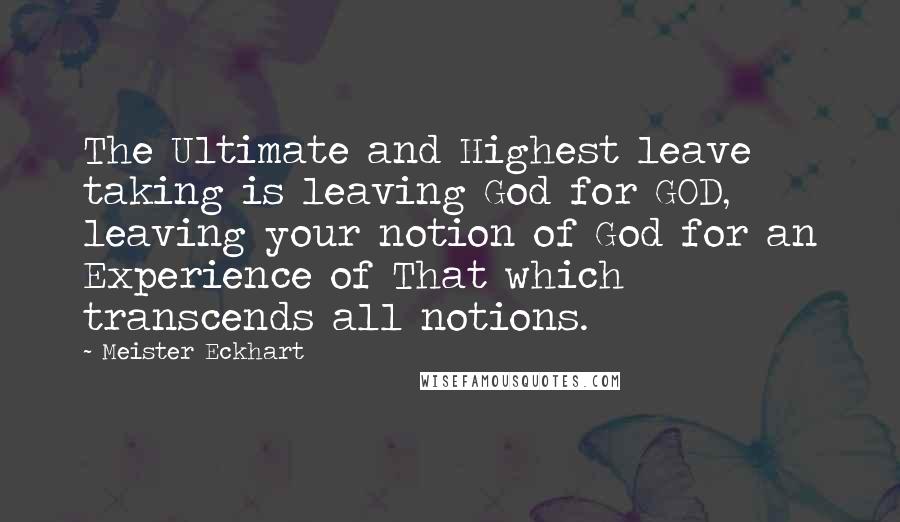 Meister Eckhart Quotes: The Ultimate and Highest leave taking is leaving God for GOD, leaving your notion of God for an Experience of That which transcends all notions.