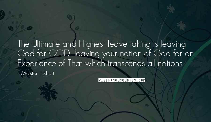 Meister Eckhart Quotes: The Ultimate and Highest leave taking is leaving God for GOD, leaving your notion of God for an Experience of That which transcends all notions.