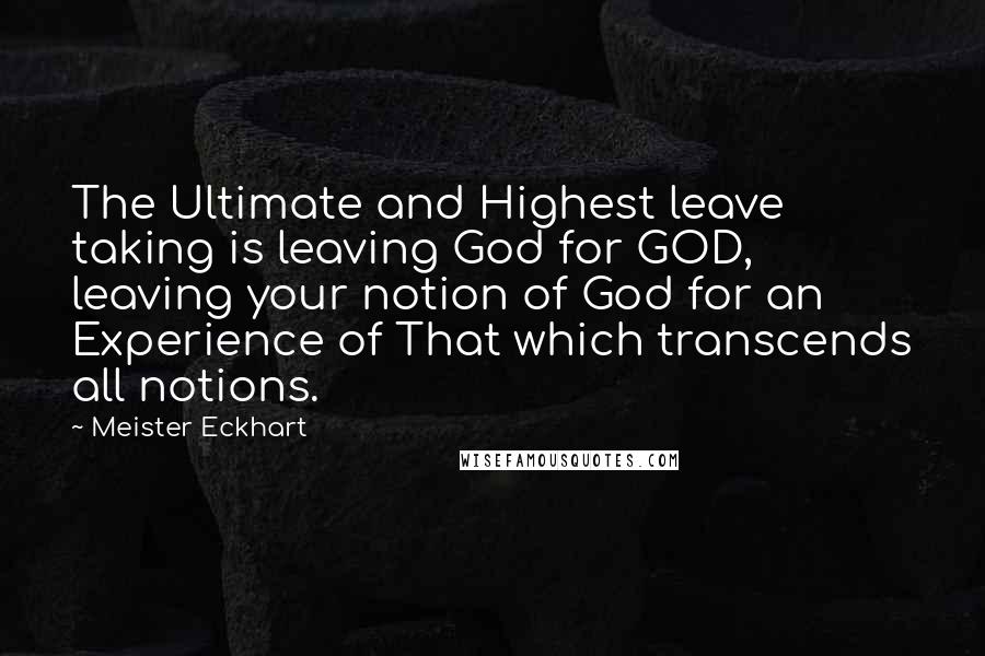 Meister Eckhart Quotes: The Ultimate and Highest leave taking is leaving God for GOD, leaving your notion of God for an Experience of That which transcends all notions.