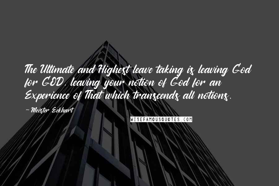 Meister Eckhart Quotes: The Ultimate and Highest leave taking is leaving God for GOD, leaving your notion of God for an Experience of That which transcends all notions.