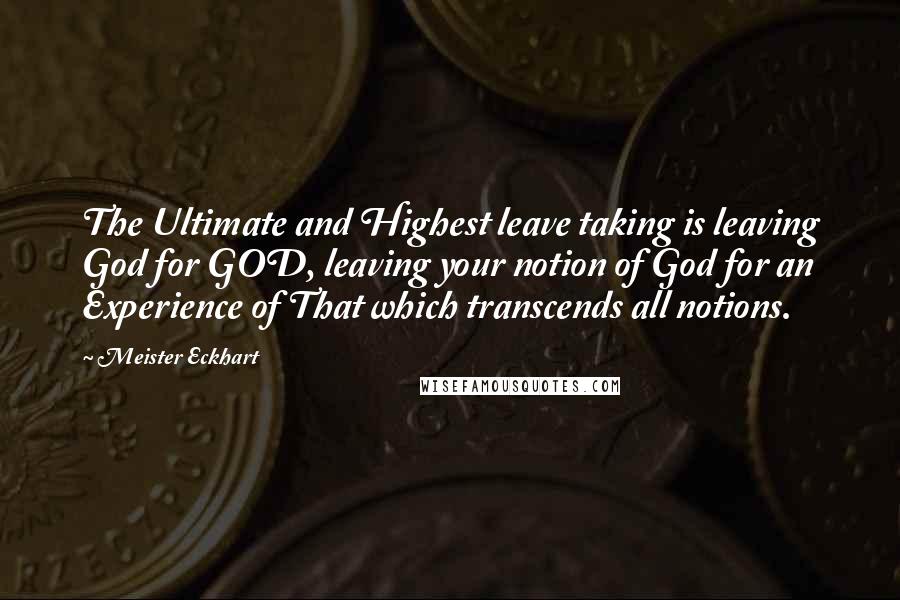 Meister Eckhart Quotes: The Ultimate and Highest leave taking is leaving God for GOD, leaving your notion of God for an Experience of That which transcends all notions.