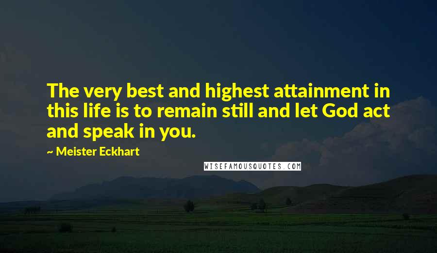 Meister Eckhart Quotes: The very best and highest attainment in this life is to remain still and let God act and speak in you.