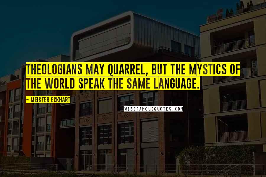 Meister Eckhart Quotes: Theologians may quarrel, but the mystics of the world speak the same language.