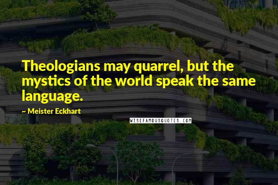 Meister Eckhart Quotes: Theologians may quarrel, but the mystics of the world speak the same language.