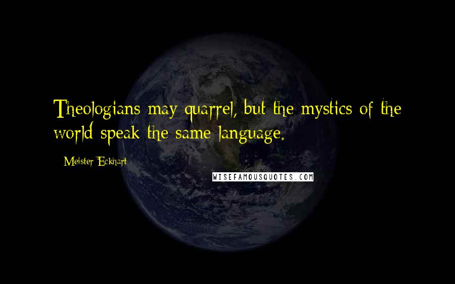 Meister Eckhart Quotes: Theologians may quarrel, but the mystics of the world speak the same language.