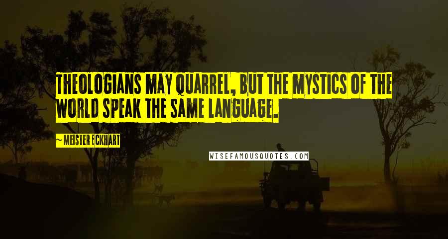 Meister Eckhart Quotes: Theologians may quarrel, but the mystics of the world speak the same language.