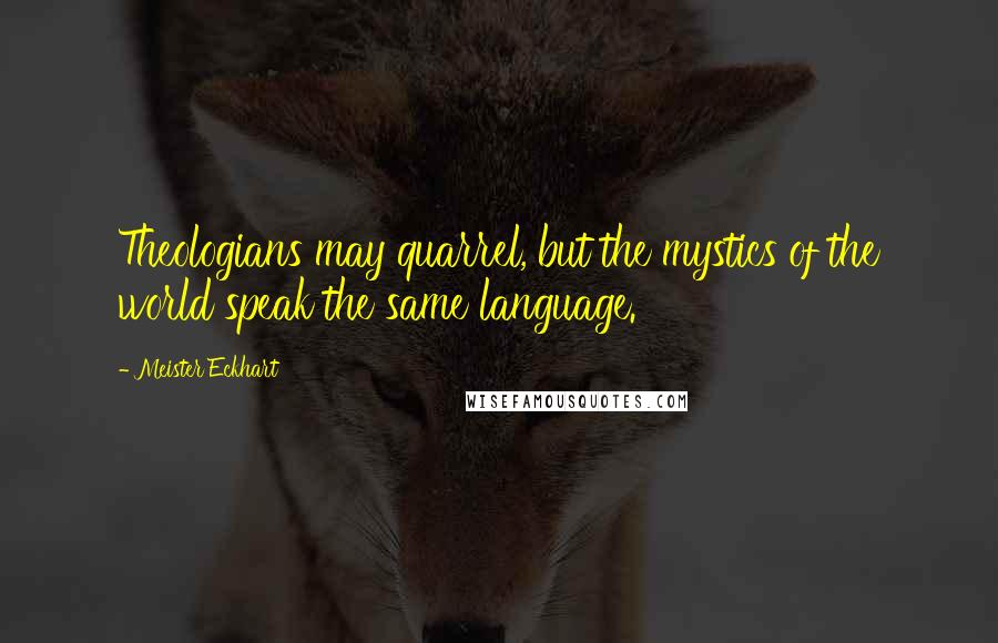 Meister Eckhart Quotes: Theologians may quarrel, but the mystics of the world speak the same language.