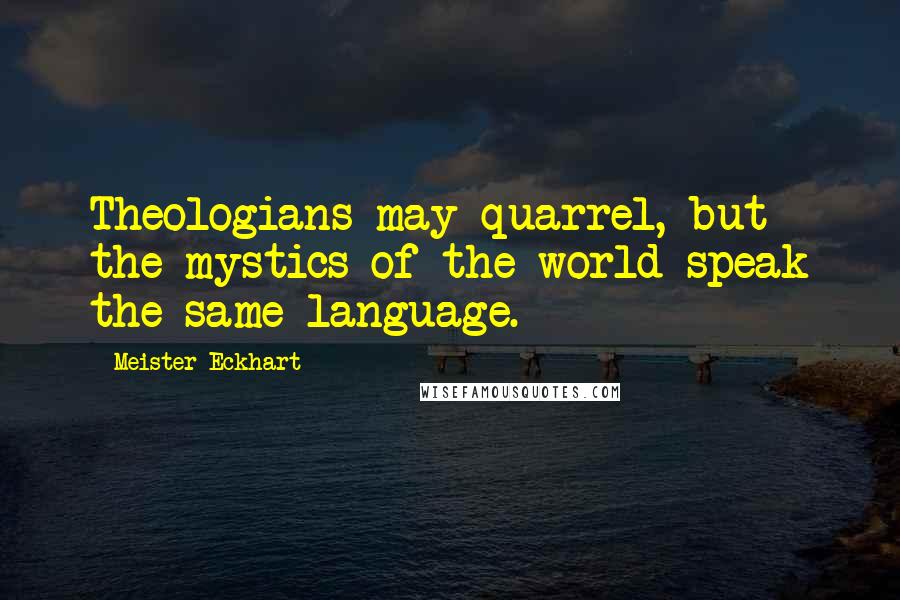 Meister Eckhart Quotes: Theologians may quarrel, but the mystics of the world speak the same language.