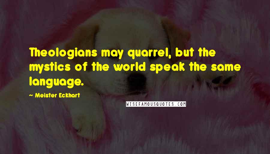 Meister Eckhart Quotes: Theologians may quarrel, but the mystics of the world speak the same language.