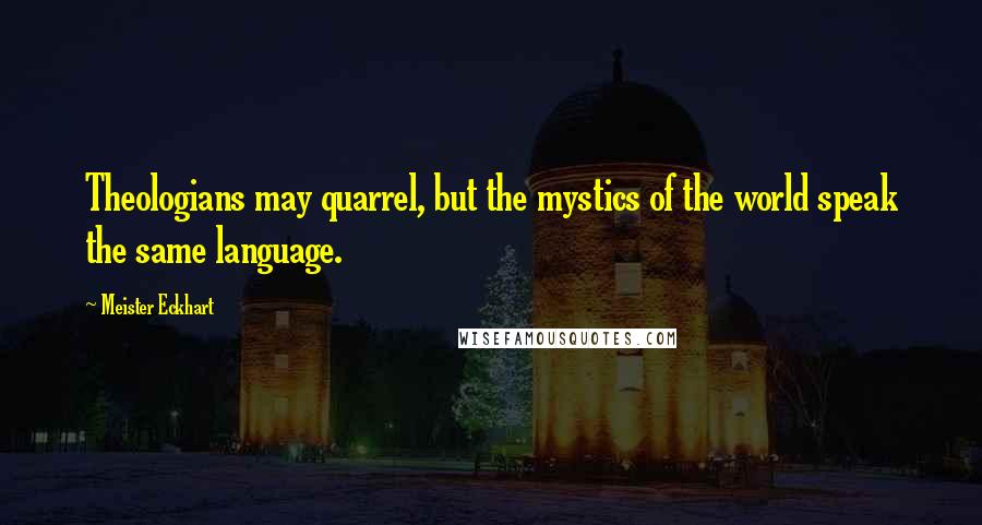 Meister Eckhart Quotes: Theologians may quarrel, but the mystics of the world speak the same language.