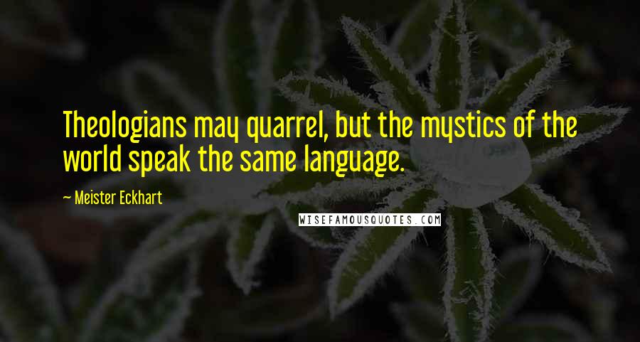 Meister Eckhart Quotes: Theologians may quarrel, but the mystics of the world speak the same language.