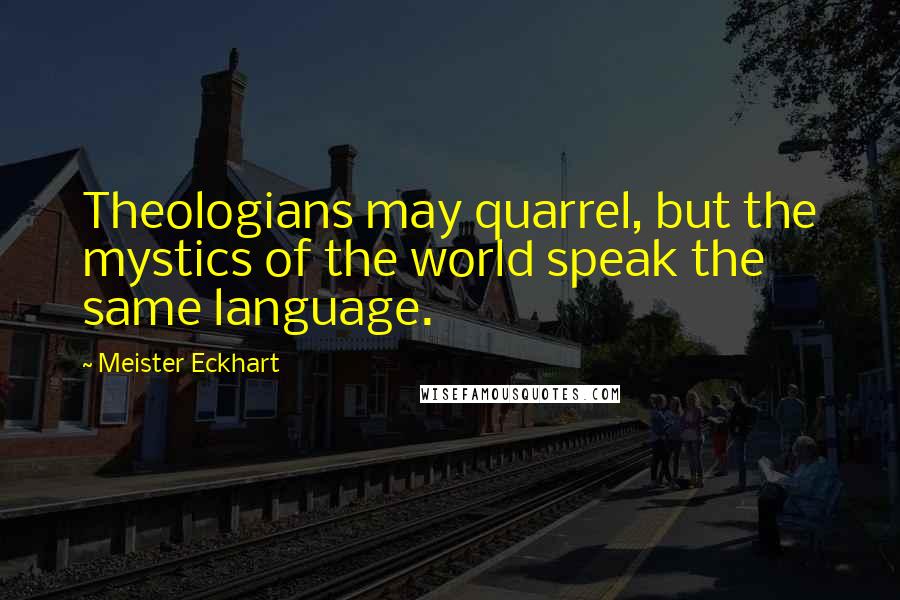 Meister Eckhart Quotes: Theologians may quarrel, but the mystics of the world speak the same language.