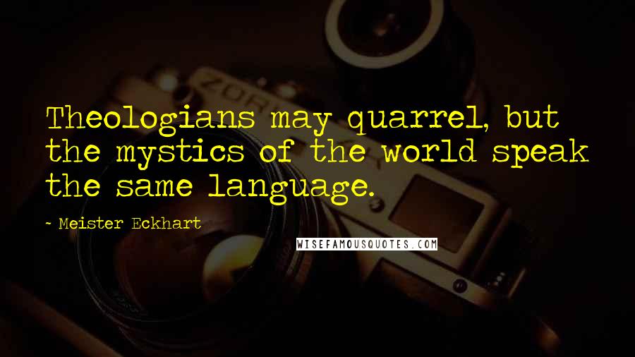Meister Eckhart Quotes: Theologians may quarrel, but the mystics of the world speak the same language.