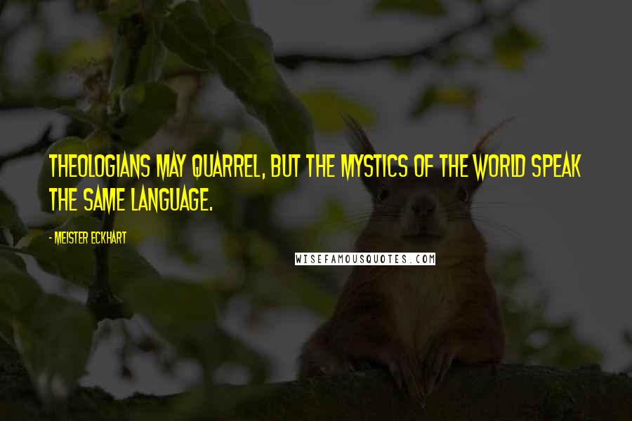 Meister Eckhart Quotes: Theologians may quarrel, but the mystics of the world speak the same language.