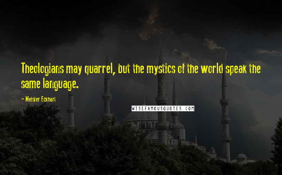 Meister Eckhart Quotes: Theologians may quarrel, but the mystics of the world speak the same language.