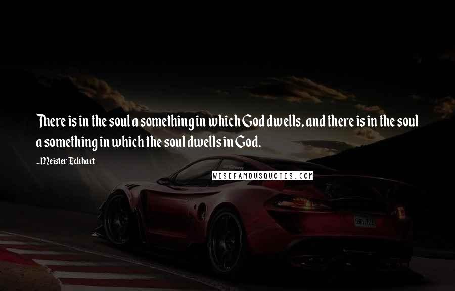 Meister Eckhart Quotes: There is in the soul a something in which God dwells, and there is in the soul a something in which the soul dwells in God.