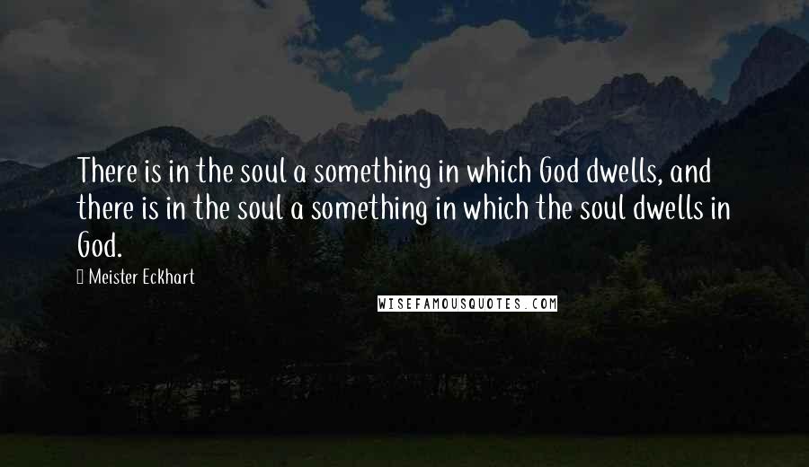 Meister Eckhart Quotes: There is in the soul a something in which God dwells, and there is in the soul a something in which the soul dwells in God.