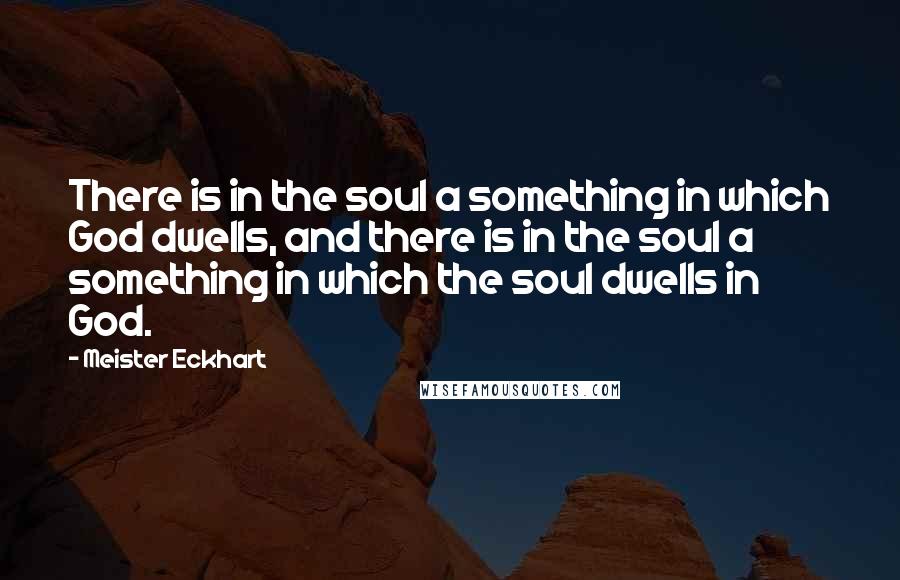 Meister Eckhart Quotes: There is in the soul a something in which God dwells, and there is in the soul a something in which the soul dwells in God.