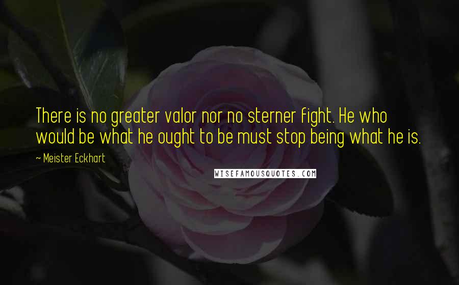 Meister Eckhart Quotes: There is no greater valor nor no sterner fight. He who would be what he ought to be must stop being what he is.