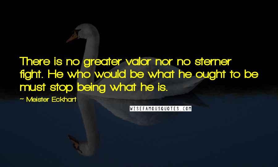 Meister Eckhart Quotes: There is no greater valor nor no sterner fight. He who would be what he ought to be must stop being what he is.