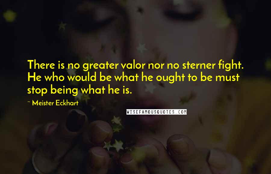 Meister Eckhart Quotes: There is no greater valor nor no sterner fight. He who would be what he ought to be must stop being what he is.